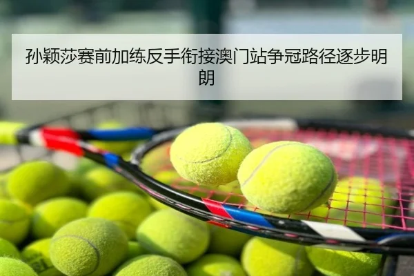 孙颖莎赛前加练反手衔接澳门站争冠路径逐步明朗