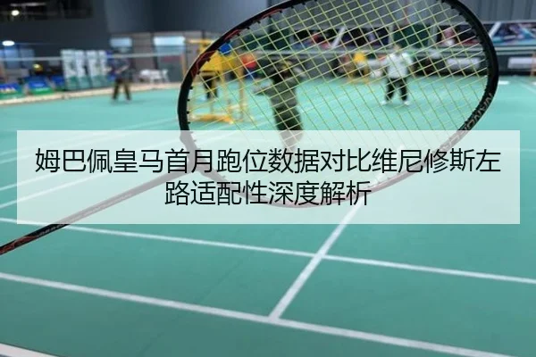 姆巴佩皇马首月跑位数据对比维尼修斯左路适配性深度解析
