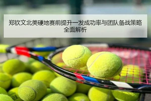 郑钦文北美硬地赛前提升一发成功率与团队备战策略全面解析