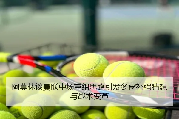 阿莫林谈曼联中场重组思路引发冬窗补强猜想与战术变革