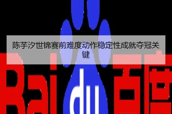陈芋汐世锦赛前难度动作稳定性成就夺冠关键