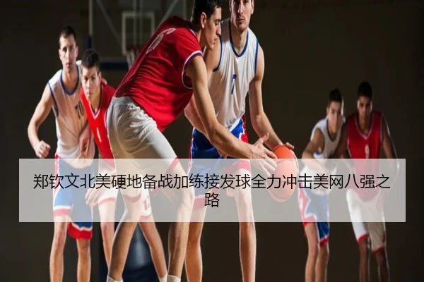 郑钦文北美硬地备战加练接发球全力冲击美网八强之路