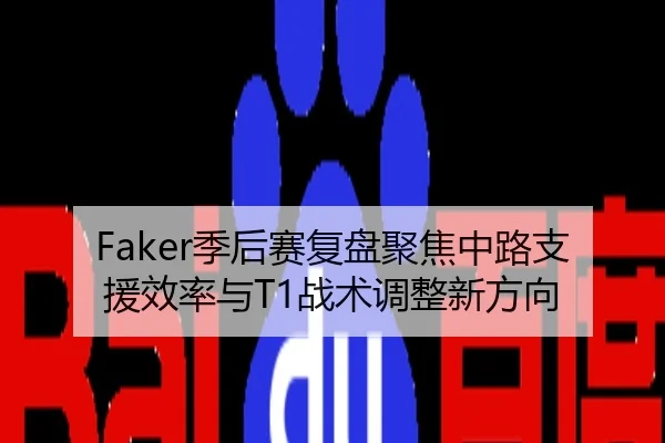 Faker季后赛复盘聚焦中路支援效率与T1战术调整新方向