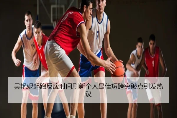 吴艳妮起跑反应时间刷新个人最佳短跨突破点引发热议