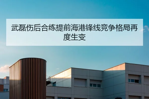 武磊伤后合练提前海港锋线竞争格局再度生变