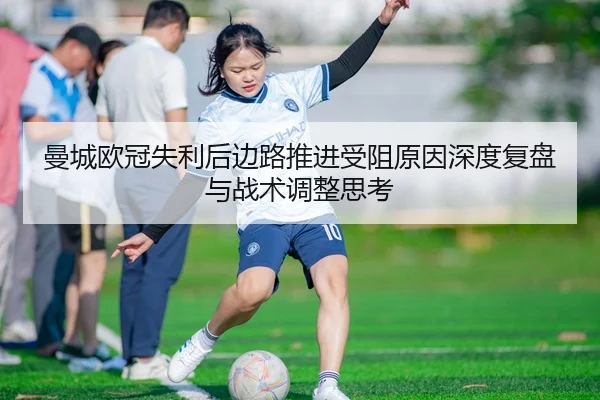 曼城欧冠失利后边路推进受阻原因深度复盘与战术调整思考