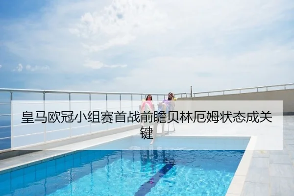 皇马欧冠小组赛首战前瞻贝林厄姆状态成关键