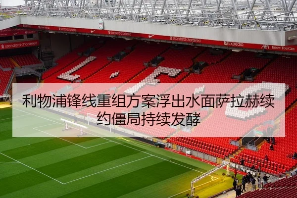 利物浦锋线重组方案浮出水面萨拉赫续约僵局持续发酵